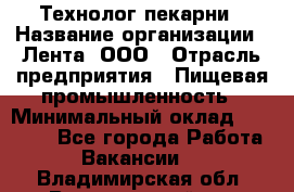 Технолог пекарни › Название организации ­ Лента, ООО › Отрасль предприятия ­ Пищевая промышленность › Минимальный оклад ­ 21 000 - Все города Работа » Вакансии   . Владимирская обл.,Вязниковский р-н